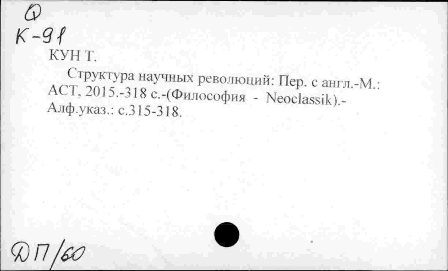 ﻿а
K-Gf
кун т.
Структура научных революций: Пер. с англ -М • ACT. 2015.-318 с.-(Философия - Neoclassik)-Алф.указ.: с.315-318.
Q/7/^